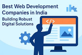Best Web Development Companies in India: Building Robust Digital Solutions