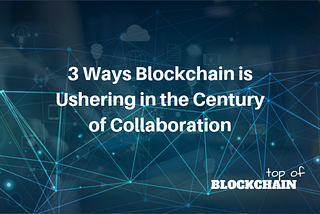 3 ways blockchain is ushering in the Century of Collaboration