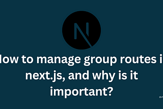 How to manage group routes in next.js, and why is it important?