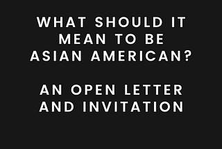 What Should It Mean to be Asian American? An Open Letter and Invitation