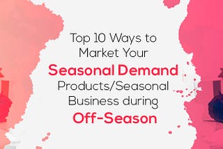 Top 10 Ways to Market Your Seasonal Demand Products/Seasonal Business during Off-season