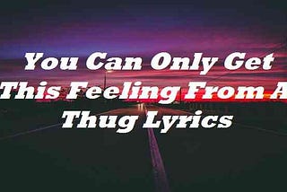 You Can Only Get This Feeling From A Thug Lyrics