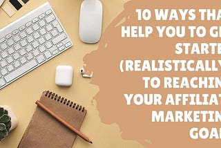 10 ways that help you to get started (realistically) to reaching your affiliate marketing goals