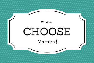 What we choose, Matters.
