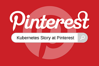 Pinterest’s Kubernetes Story