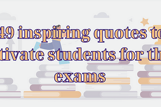 49 Inspiring Quotes to Motivate Students For Their Exams