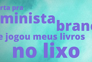 carta pra feminista branca que jogou meus livros no lixo