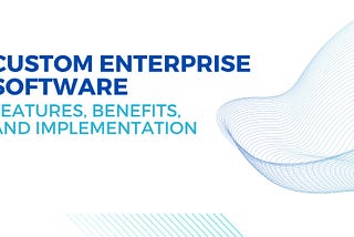 Custom Enterprise Software — Features, Benefits, and Implementation