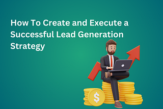 How to Create and Execute a Successful Lead Generation Strategy