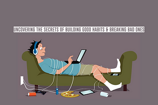 Uncovering the Secrets of Building Good Habits & Breaking Bad Ones