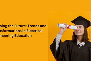 Shaping the Future: Trends and Transformations in Electrical Engineering Education