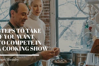 Steps to Take if You Want to Compete in a Cooking Show — Jason Sheasby Irell