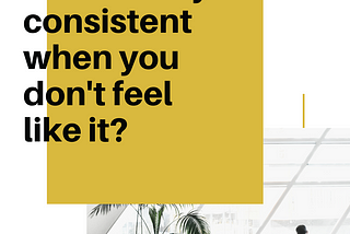 How to stay consistent when you don’t feel like it?