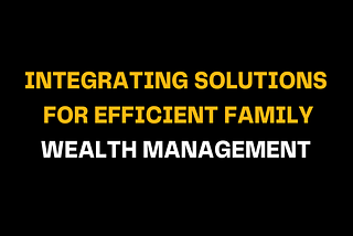 Integrating Solutions for Efficient Family Wealth Management