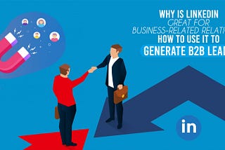 Why is LinkedIn Great for Business-Related Relations? How to Use It to Generate B2B Leads