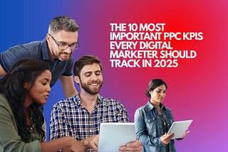 The 10 Most Important PPC KPIs Every Digital Marketer Should Track in 2025