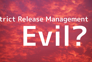 Is Strict Release Management Evil?