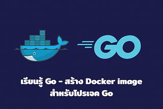 เรียนรู้ Go — สร้าง Docker image สำหรับโปรเจค Go