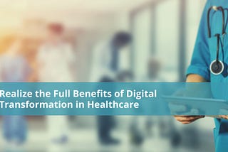 Realize the Full Benefits of Digital Transformation in Healthcare