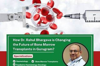 How Dr. Rahul Bhargava is Changing the Future of Bone Marrow Transplants in Gurugram?