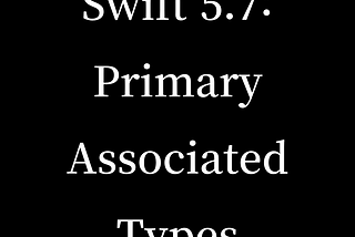 Swift 5.7: Primary Associated Types and Opaque Return Types