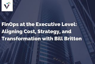 FinOps at the Executive Level: Aligning Cost, Strategy, and Transformation with Bill Britton
