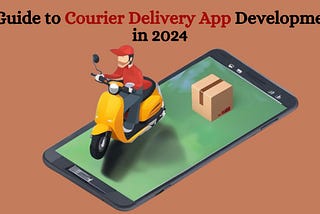 A Guide to Courier Delivery App Development in 2024