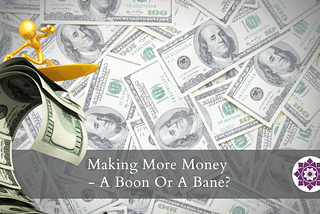 Making More Money — A Boon Or A Bane?