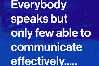 Everybody speaks but only few able to communicate effectively.....