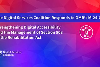 DSC Logo banner with the text “The Digital Services Coalition Responds’ to OMB’s M-24–08. Strengthening Digital Accessibility and the Management of Section 508 of the Rehabilitation Act” Includes a graphic of the universal accessibility logo.