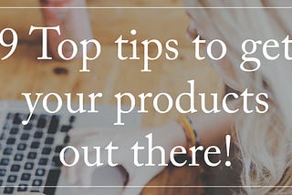 9 TOP TIPS to get your products out there!