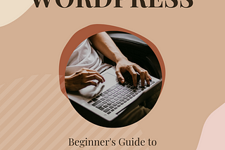 All you need to know about WordPress: A Beginner's guide.