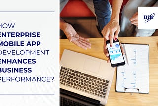 How Enterprise Mobile App Development Enhances Business Performance