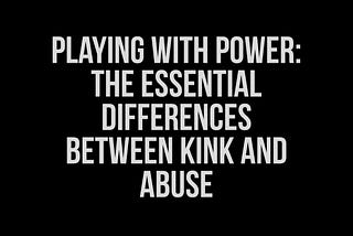 Playing With Power: The Essential Differences Between Kink And Abuse by Lee Shevek of @butchanarchy