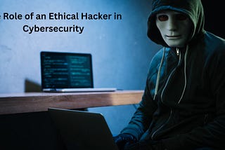 The Role of an Ethical Hacker in Cybersecurity