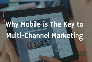 Why Mobile Is The Key To Multi-Channel Marketing