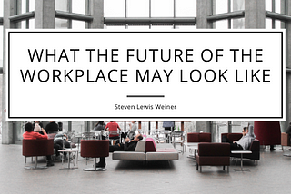 What the Future of the Workplace May Look Like — Steven Lewis Weiner