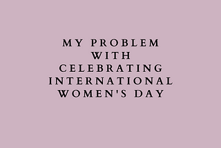 My Problem With Celebrating International Women’s Day