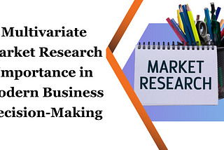 The Importance of Multivariate Market Research Analysis in Modern Business Decision-Making