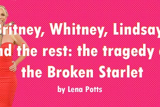 Britney, Whitney, Lindsay, and the rest: the tragedy of the Broken Starlet