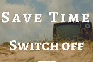 Save Time — Switch off TV !