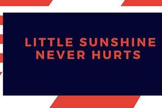 LITTLE SUNSHINE NEVER HURTS
