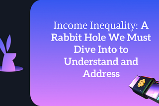 Income Inequality: A Rabbit Hole We Must Dive Into to Understand and Address