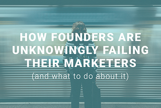 How founders are unknowingly failing their marketers