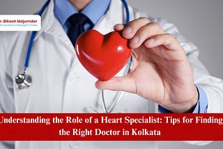 Understanding the Role of a Heart Specialist: Tips for Finding the Right Doctor in Kolkata