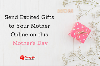 Send Excited gifts to your mother online on this Mother’s Day