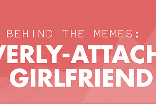 Behind the Memes: Overly Attached GF