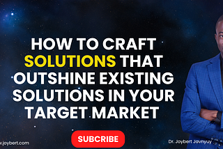 How to Craft Solutions That Outshine Existing Solutions in Your Target Market by Dr.