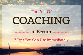 The Art of Coaching In Scrum — 7 Tips You Can Use Immediately