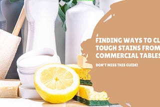 Finding Ways to Clean Tough Stains from Commercial Tables? Don’t Miss This Guide!